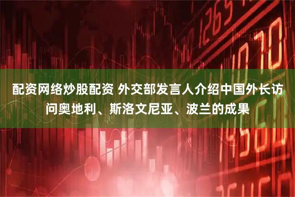 配资网络炒股配资 外交部发言人介绍中国外长访问奥地利、斯洛文尼亚、波兰的成果