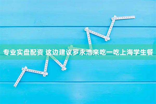 专业实盘配资 这边建议罗永浩来吃一吃上海学生餐