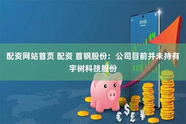 配资网站首页 配资 首钢股份：公司目前并未持有宇树科技股份