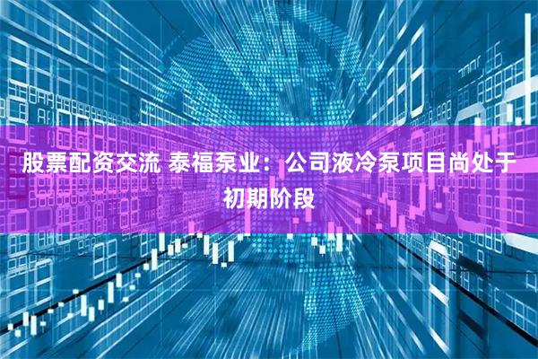股票配资交流 泰福泵业：公司液冷泵项目尚处于初期阶段