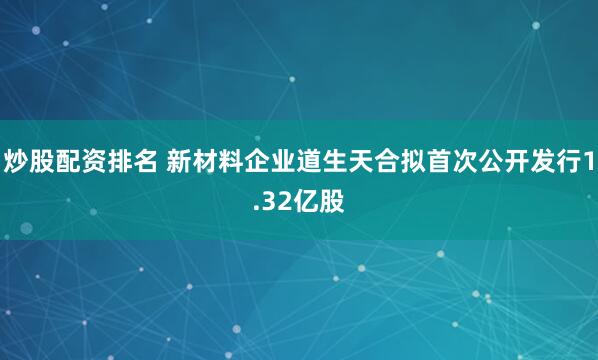 炒股配资排名 新材料企业道生天合拟首次公开发行1.32亿股