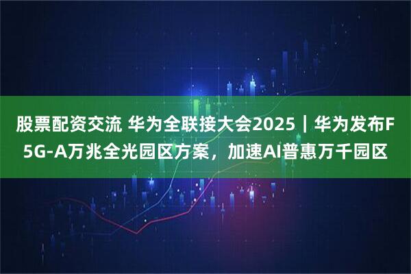 股票配资交流 华为全联接大会2025｜华为发布F5G-A万兆全光园区方案，加速AI普惠万千园区