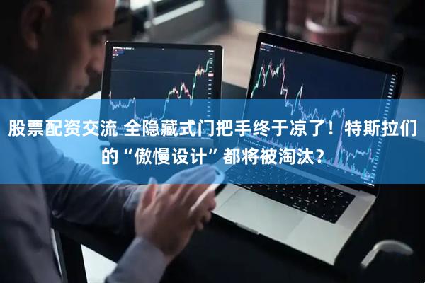 股票配资交流 全隐藏式门把手终于凉了！特斯拉们的“傲慢设计”都将被淘汰？
