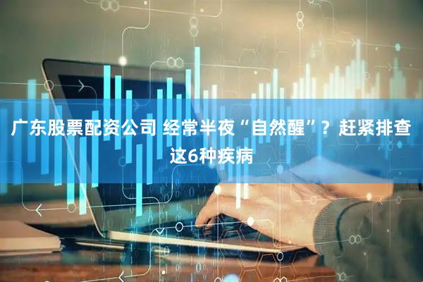 广东股票配资公司 经常半夜“自然醒”？赶紧排查这6种疾病