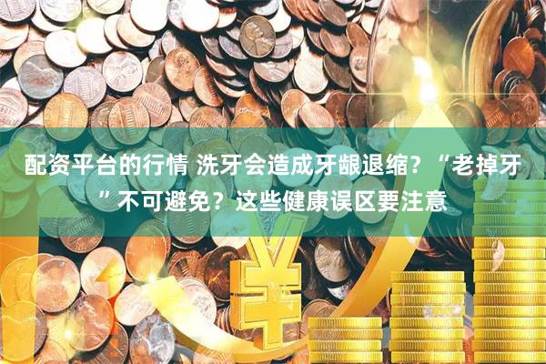 配资平台的行情 洗牙会造成牙龈退缩？“老掉牙”不可避免？这些健康误区要注意