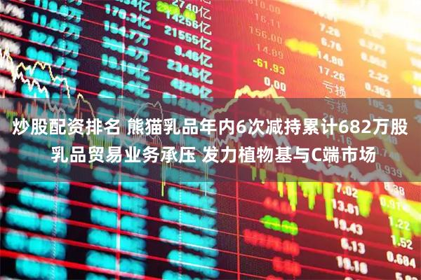 炒股配资排名 熊猫乳品年内6次减持累计682万股 乳品贸易业务承压 发力植物基与C端市场