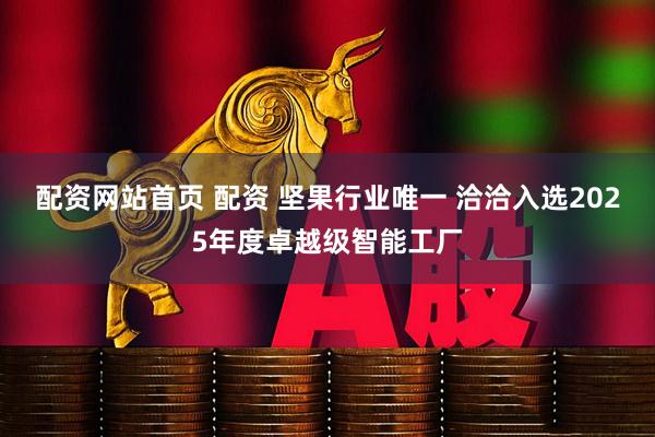 配资网站首页 配资 坚果行业唯一 洽洽入选2025年度卓越级智能工厂