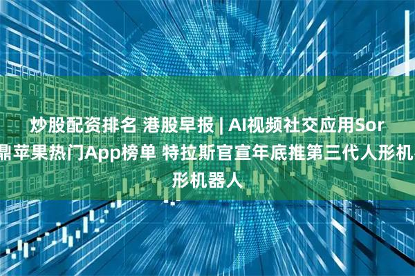 炒股配资排名 港股早报 | AI视频社交应用Sora问鼎苹果热门App榜单 特拉斯官宣年底推第三代人形机器人