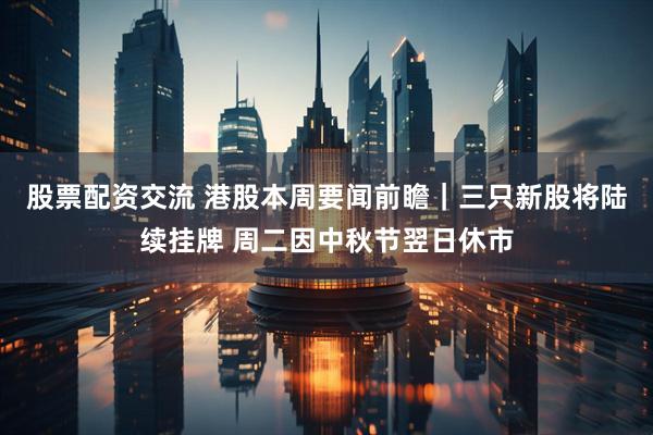 股票配资交流 港股本周要闻前瞻｜三只新股将陆续挂牌 周二因中秋节翌日休市