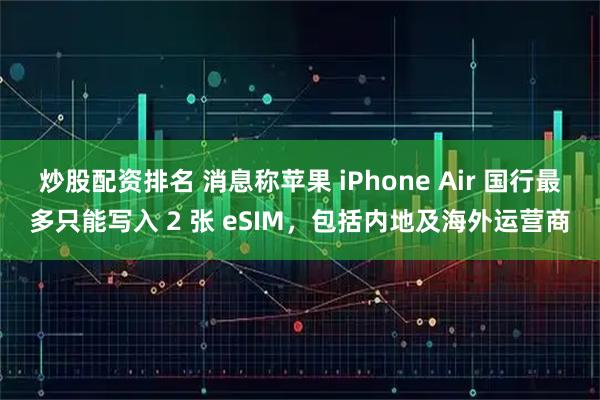 炒股配资排名 消息称苹果 iPhone Air 国行最多只能写入 2 张 eSIM，包括内地及海外运营商