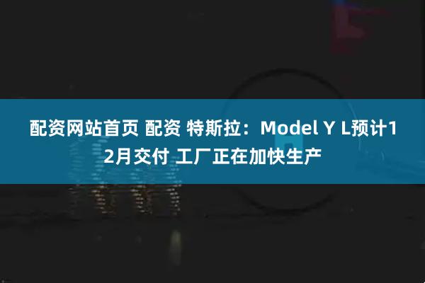 配资网站首页 配资 特斯拉：Model Y L预计12月交付 工厂正在加快生产